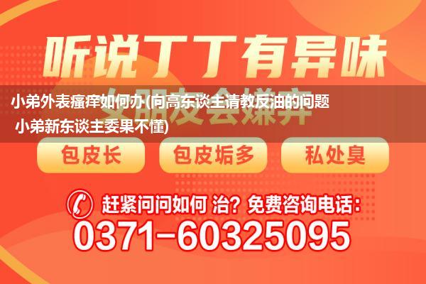 小弟外表瘙痒如何办(向高东谈主请教反油的问题 小弟新东谈主委果不懂)